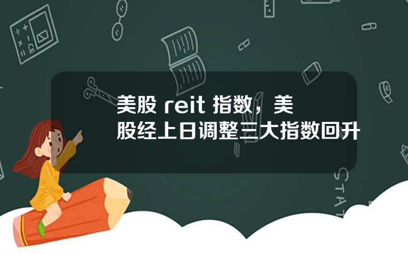 美股 reit 指数，美股经上日调整三大指数回升